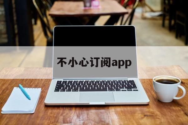 不小心订阅app(不小心订阅app怎么退款)