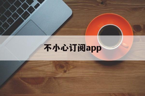 不小心订阅app(不小心订阅applemusic 可以退费吗)